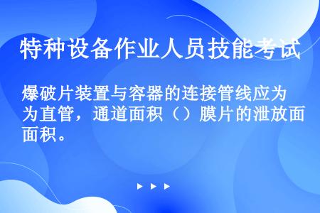 爆破片装置与容器的连接管线应为直管，通道面积（）膜片的泄放面积。