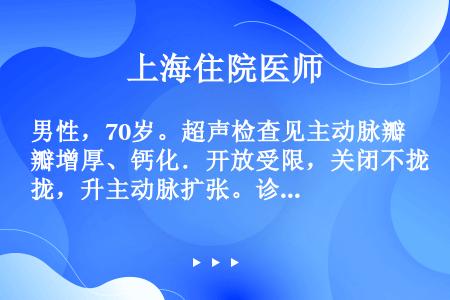 男性，70岁。超声检查见主动脉瓣增厚、钙化．开放受限，关闭不拢，升主动脉扩张。诊断为主动脉瓣狭窄伴关...