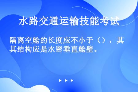 隔离空舱的长度应不小于（），其结构应是水密垂直舱壁。