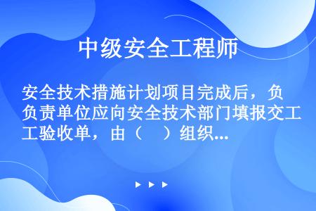 安全技术措施计划项目完成后，负责单位应向安全技术部门填报交工验收单，由（　）组织有关单位验收。