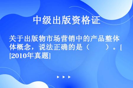 关于出版物市场营销中的产品整体概念，说法正确的是（　　）。[2010年真题]