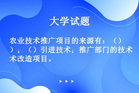 农业技术推广项目的来源有：（）；（）引进技术；推广部门的技术改造项目。