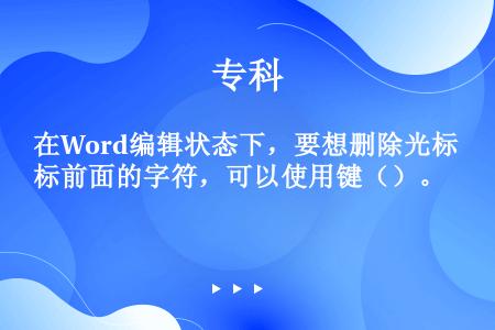 在Word编辑状态下，要想删除光标前面的字符，可以使用键（）。