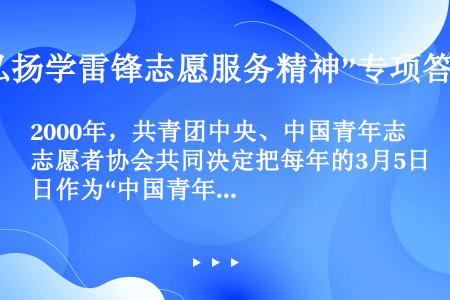 2000年，共青团中央、中国青年志愿者协会共同决定把每年的3月5日作为“中国青年志愿者（）”，组织青...