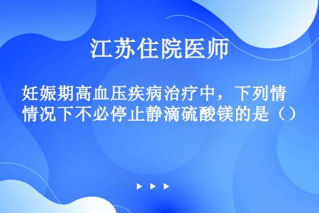 妊娠期高血压疾病治疗中，下列情况下不必停止静滴硫酸镁的是（）