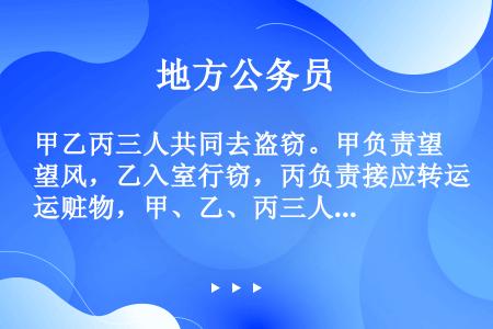 甲乙丙三人共同去盗窃。甲负责望风，乙入室行窃，丙负责接应转运赃物，甲、乙、丙三人的共同犯罪属于（　　...