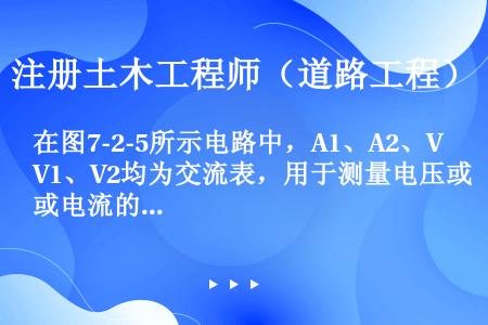 在图7-2-5所示电路中，A1、A2、V1、V2均为交流表，用于测量电压或电流的有效值I1、I2、U...