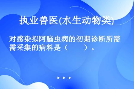 对感染拟阿脑虫病的初期诊断所需采集的病料是（　　）。