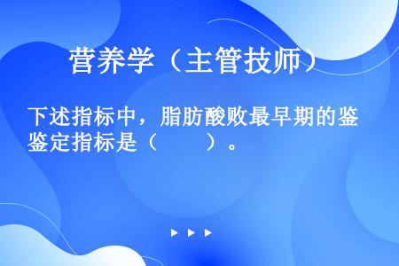 下述指标中，脂肪酸败最早期的鉴定指标是（　　）。