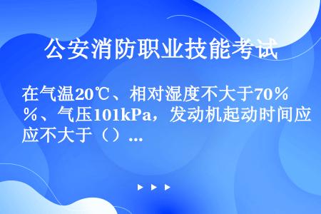 在气温20℃、相对湿度不大于70％、气压101kPa，发动机起动时间应不大于（）s（不包括辅助时间）...