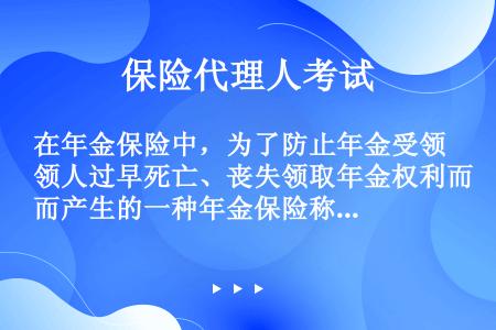 在年金保险中，为了防止年金受领人过早死亡、丧失领取年金权利而产生的一种年金保险称为（　）。