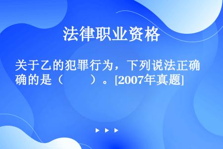 关于乙的犯罪行为，下列说法正确的是（　　）。[2007年真题]