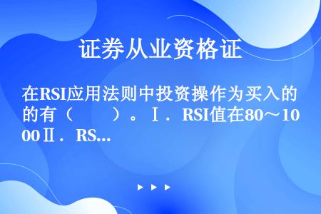 在RSI应用法则中投资操作为买入的有（　　）。Ⅰ．RSI值在80～100Ⅱ．RSI值在50～80Ⅲ．...