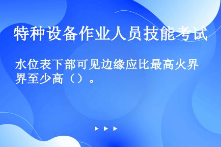 水位表下部可见边缘应比最高火界至少高（）。