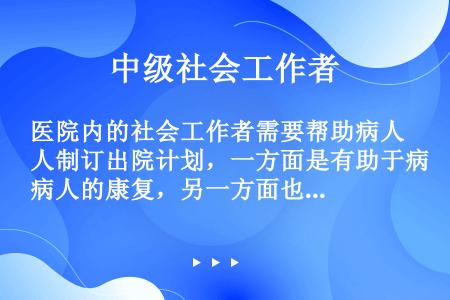 医院内的社会工作者需要帮助病人制订出院计划，一方面是有助于病人的康复，另一方面也是为了节省医疗经费。...