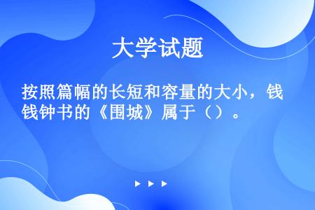 按照篇幅的长短和容量的大小，钱钟书的《围城》属于（）。