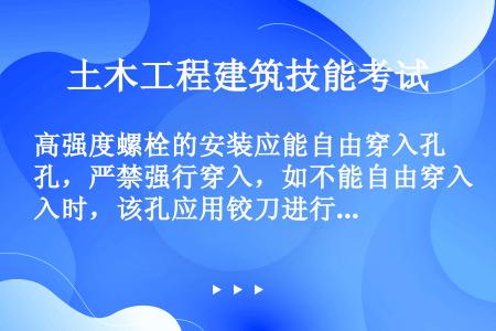 高强度螺栓的安装应能自由穿入孔，严禁强行穿入，如不能自由穿入时，该孔应用铰刀进行修整，修整后孔的最大...