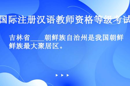 吉林省____朝鲜族自治州是我国朝鲜族最大聚居区。