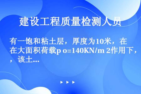 有一饱和粘土层，厚度为10米，在大面积荷载p o=140KN/m 2作用下，该土层的初始孔隙比e o...