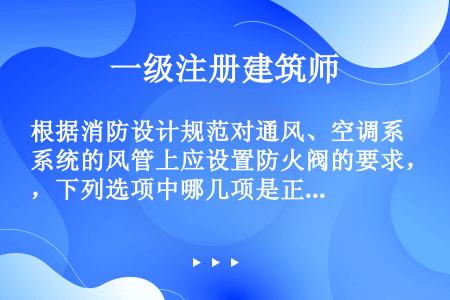 根据消防设计规范对通风、空调系统的风管上应设置防火阀的要求，下列选项中哪几项是正确的？（）