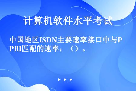 中国地区ISDN主要速率接口中与PRI匹配的速率：（）。