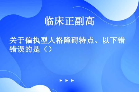 关于偏执型人格障碍特点、以下错误的是（）