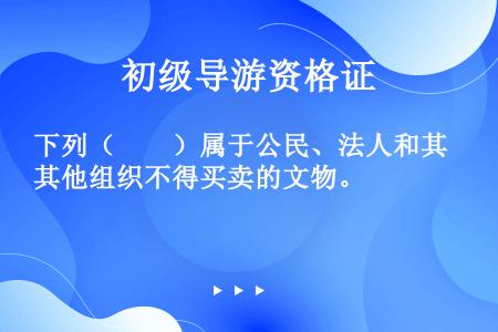 下列（　　）属于公民、法人和其他组织不得买卖的文物。