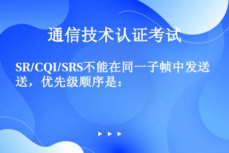 SR/CQI/SRS不能在同一子帧中发送，优先级顺序是：