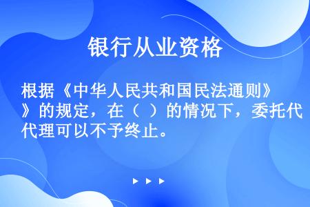 根据《中华人民共和国民法通则》的规定，在（  ）的情况下，委托代理可以不予终止。