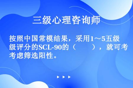 按照中国常模结果，采用1～5五级评分的SCL-90的（　　），就可考虑筛选阳性。