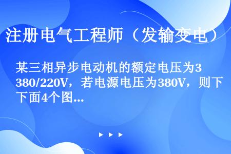 某三相异步电动机的额定电压为380/220V，若电源电压为380V，则下面4个图中能使电动机处于额定...