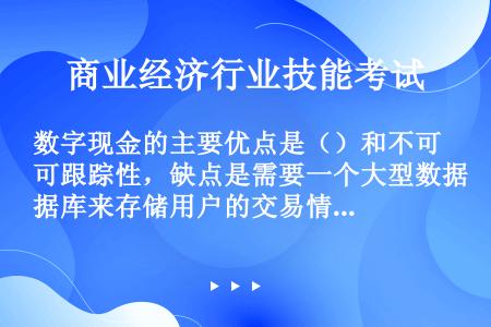 数字现金的主要优点是（）和不可跟踪性，缺点是需要一个大型数据库来存储用户的交易情况和数字现金的序列号...