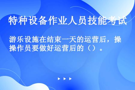 游乐设施在结束一天的运营后，操作员要做好运营后的（）。