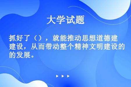 抓好了（），就能推动思想道德建设，从而带动整个精神文明建设的发展。