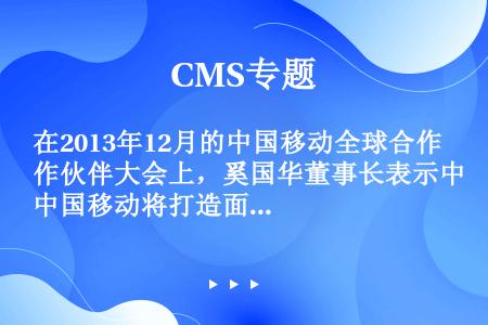 在2013年12月的中国移动全球合作伙伴大会上，奚国华董事长表示中国移动将打造面向4G客户的融合通信...