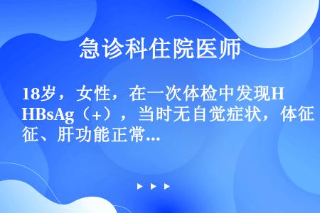 18岁，女性，在一次体检中发现HBsAg（+），当时无自觉症状，体征、肝功能正常。次年5月中旬，因发...