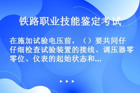 在施加试验电压前，（）要共同仔细检查试验装置的接线、调压器零位、仪表的起始状态和表计的倍率等，确认无...