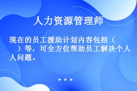 现在的员工援助计划内容包括（　）等，可全方位帮助员工解决个人问题。