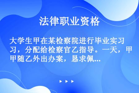 大学生甲在某检察院进行毕业实习，分配给检察官乙指导。一天，甲随乙外出办案，恳求佩带乙的手枪，乙碍于情...