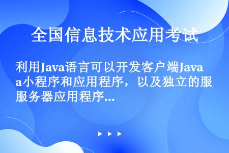 利用Java语言可以开发客户端Java小程序和应用程序，以及独立的服务器应用程序等。