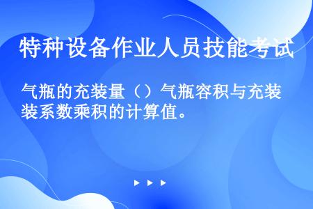 气瓶的充装量（）气瓶容积与充装系数乘积的计算值。