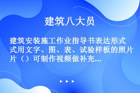 建筑安装施工作业指导书表达形式用文字、图、表、试验样板的照片（）可制作视频做补充。