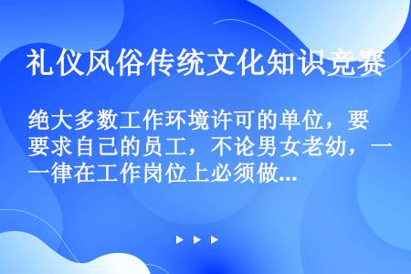 绝大多数工作环境许可的单位，要求自己的员工，不论男女老幼，一律在工作岗位上必须做到：化妆上岗，淡妆上...