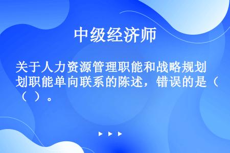 关于人力资源管理职能和战略规划职能单向联系的陈述，错误的是（  ）。