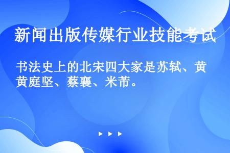 书法史上的北宋四大家是苏轼、黄庭坚、蔡襄、米芾。