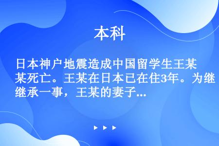 日本神户地震造成中国留学生王某死亡。王某在日本已在住3年。为继承一事，王某的妻子在日本法院提起诉讼。...