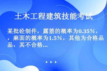 某批砼制件，露筋的概率为0.35％，麻面的概率为1.5％，其他为合格品，其不合格的概率为（）。