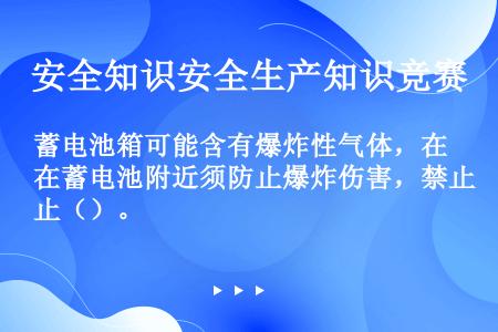 蓄电池箱可能含有爆炸性气体，在蓄电池附近须防止爆炸伤害，禁止（）。