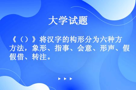 《（）》将汉字的构形分为六种方法，象形、指事、会意、形声、假借、转注。