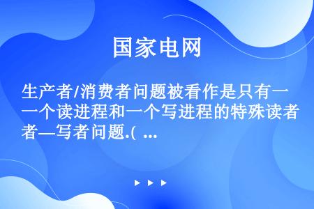 生产者/消费者问题被看作是只有一个读进程和一个写进程的特殊读者—写者问题.(  )